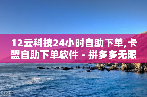 12云科技24小时自助下单,卡盟自助下单软件 - 拼多多无限助力神器免费 - 拼多多助力网站微信付款