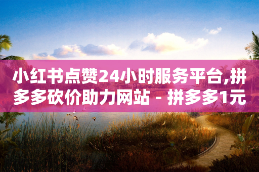 小红书点赞24小时服务平台,拼多多砍价助力网站 - 拼多多1元10刀网页版 - 拼多多月销售额-第1张图片-靖非智能科技传媒