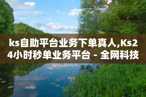 ks自助平台业务下单真人,Ks24小时秒单业务平台 - 全网科技低价货源辅助 - 二十四小时抖音点赞自助平台