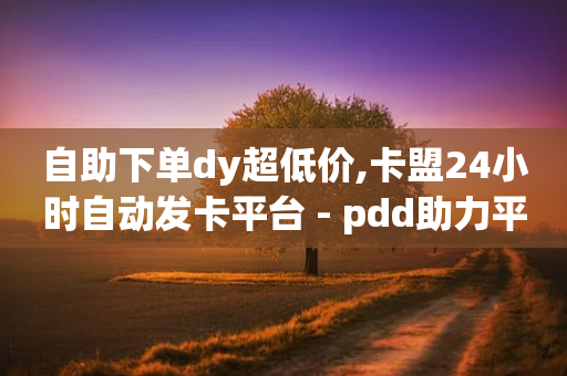 自助下单dy超低价,卡盟24小时自动发卡平台 - pdd助力平台 - 拼多多免费助力群500人-第1张图片-靖非智能科技传媒