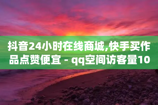 抖音24小时在线商城,快手买作品点赞便宜 - qq空间访客量10000购买 - ks24小时下单平台