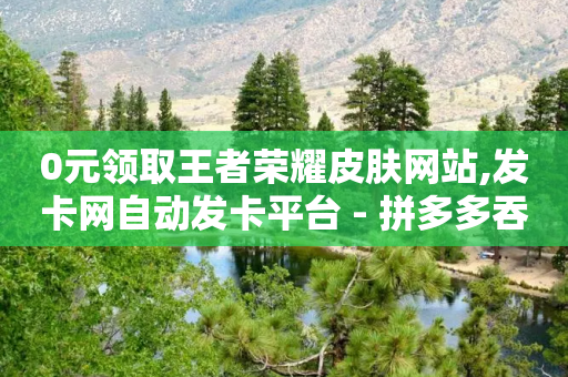 0元领取王者荣耀皮肤网站,发卡网自动发卡平台 - 拼多多吞刀机制 - 拼多多APP的可行性分析-第1张图片-靖非智能科技传媒