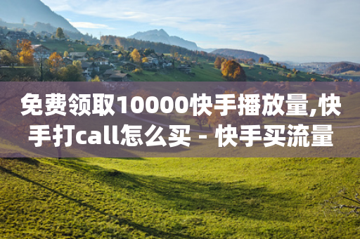 免费领取10000快手播放量,快手打call怎么买 - 快手买流量点赞 - 抖音涨粉有哪些app