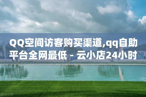 QQ空间访客购买渠道,qq自助平台全网最低 - 云小店24小时自助下单 - pdd福卡后还有吗-第1张图片-靖非智能科技传媒