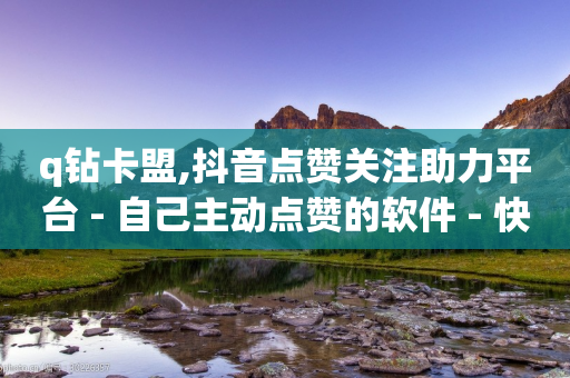 q钻卡盟,抖音点赞关注助力平台 - 自己主动点赞的软件 - 快手24小时业务平台