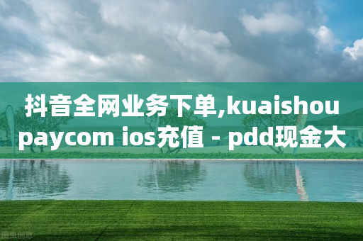 抖音全网业务下单,kuaishoupaycom ios充值 - pdd现金大转盘助力网站 - knock拼多多软件