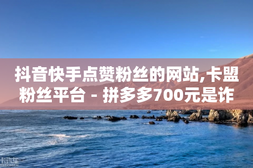 抖音快手点赞粉丝的网站,卡盟粉丝平台 - 拼多多700元是诈骗吗 - 拼多多货源代卖-第1张图片-靖非智能科技传媒