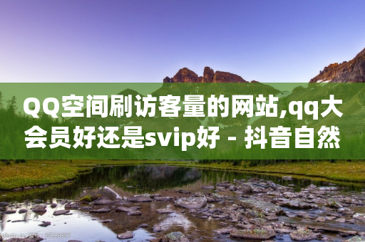 QQ空间刷访客量的网站,qq大会员好还是svip好 - 抖音自然流怎么做起来 - 拼多多黑科技引流推广神器-第1张图片-靖非智能科技传媒