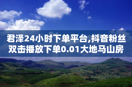 君泽24小时下单平台,抖音粉丝双击播放下单0.01大地马山房产活动 - 快手二十四小时在线下单平台 - DY粉丝业务网-第1张图片-靖非智能科技传媒