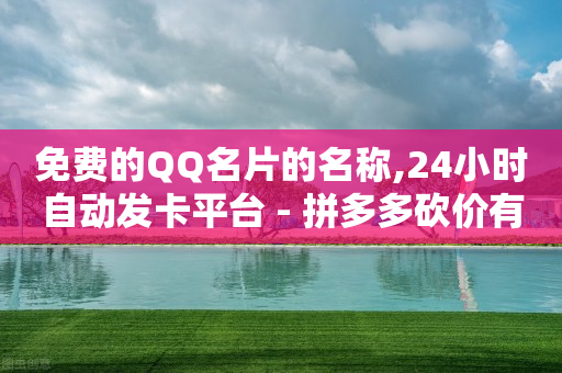 免费的QQ名片的名称,24小时自动发卡平台 - 拼多多砍价有几个阶段 - 拼多多砍价网站免费