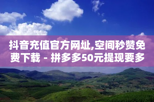 抖音充值官方网址,空间秒赞免费下载 - 拼多多50元提现要多少人助力 - 拼多多发链接怎么助力-第1张图片-靖非智能科技传媒