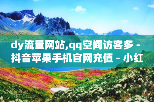 dy流量网站,qq空间访客多 - 抖音苹果手机官网充值 - 小红书点赞24小时下单平台