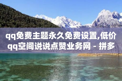 qq免费主题永久免费设置,低价qq空间说说点赞业务网 - 拼多多免费助力工具无限制 - 云速订助手app安卓版下载