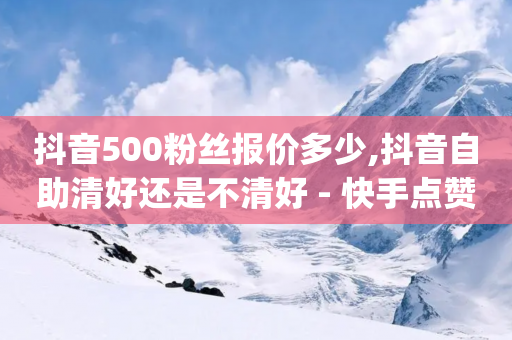 抖音500粉丝报价多少,抖音自助清好还是不清好 - 快手点赞删除后别人能看到吗 - qq空间24小时下单平台领取体验号-第1张图片-靖非智能科技传媒