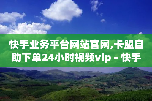 快手业务平台网站官网,卡盟自助下单24小时视频vip - 快手全网最低价下单平台 - 点赞自助平台有哪些-第1张图片-靖非智能科技传媒