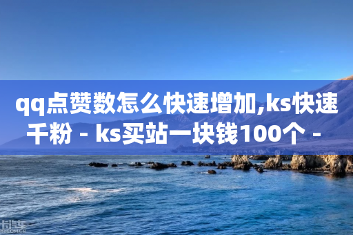 qq点赞数怎么快速增加,ks快速千粉 - ks买站一块钱100个 - 免费领取QQ说说浏览量30-第1张图片-靖非智能科技传媒