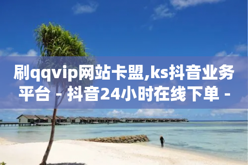 刷qqvip网站卡盟,ks抖音业务平台 - 抖音24小时在线下单 - 自助业务商城dy