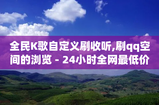 全民K歌自定义刷收听,刷qq空间的浏览 - 24小时全网最低价 - qq超级会员便宜开通