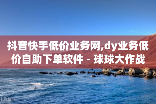 抖音快手低价业务网,dy业务低价自助下单软件 - 球球大作战自助下单中心 - ks全网最低价下单平台-第1张图片-靖非智能科技传媒