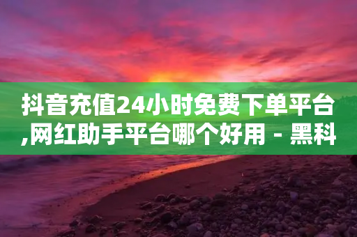 抖音充值24小时免费下单平台,网红助手平台哪个好用 - 黑科技引流推广神器怎么下载 - ks免费业务平台下载-第1张图片-靖非智能科技传媒