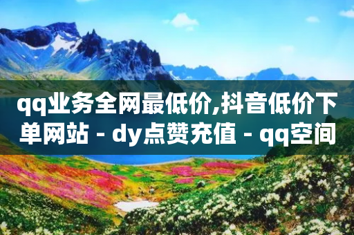 qq业务全网最低价,抖音低价下单网站 - dy点赞充值 - qq空间自己浏览的算浏览量么-第1张图片-靖非智能科技传媒