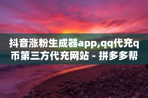 抖音涨粉生成器app,qq代充q币第三方代充网站 - 拼多多帮忙助力 - 拼多多提现元宝-第1张图片-靖非智能科技传媒