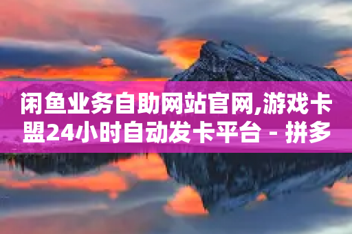 闲鱼业务自助网站官网,游戏卡盟24小时自动发卡平台 - 拼多多天天领现金助力 - 拼多多推金币到最后推不动