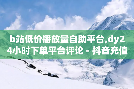 b站低价播放量自助平台,dy24小时下单平台评论 - 抖音充值入口 - 抖音24小时免费下单图文