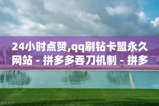 24小时点赞,qq刷钻卡盟永久网站 - 拼多多吞刀机制 - 拼多多助力软件免费