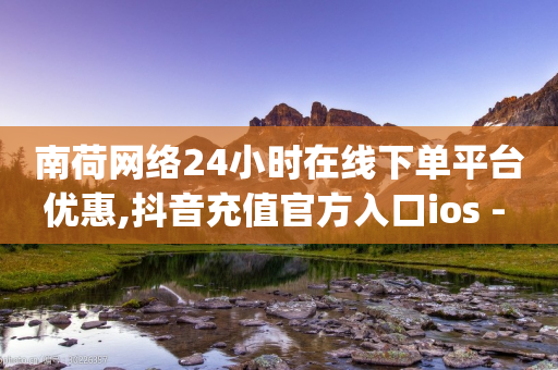 南荷网络24小时在线下单平台优惠,抖音充值官方入口ios - 快手粉丝低价不掉粉 - qq空间业务自助下单是什么