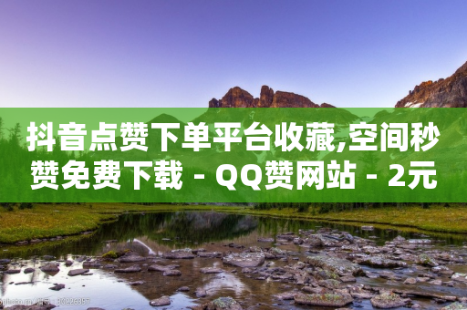 抖音点赞下单平台收藏,空间秒赞免费下载 - QQ赞网站 - 2元100赞