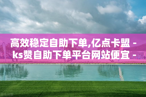 高效稳定自助下单,亿点卡盟 - ks赞自助下单平台网站便宜 - 快手业务平台子萧网