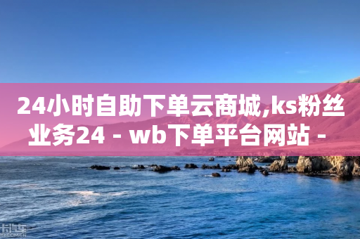 24小时自助下单云商城,ks粉丝业务24 - wb下单平台网站 - 快手在线24小时业务-第1张图片-靖非智能科技传媒