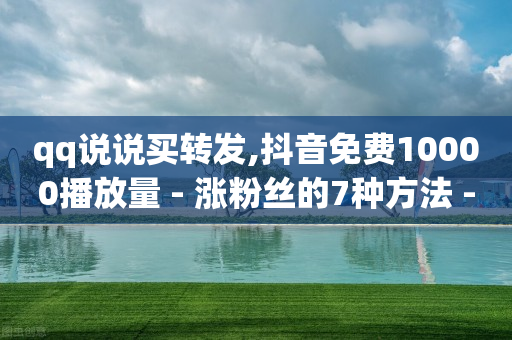 qq说说买转发,抖音免费10000播放量 - 涨粉丝的7种方法 - qq空间访问刷访问