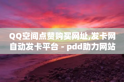 QQ空间点赞购买网址,发卡网自动发卡平台 - pdd助力网站免费 - 拼多多助力网站在线刷靠谱吗