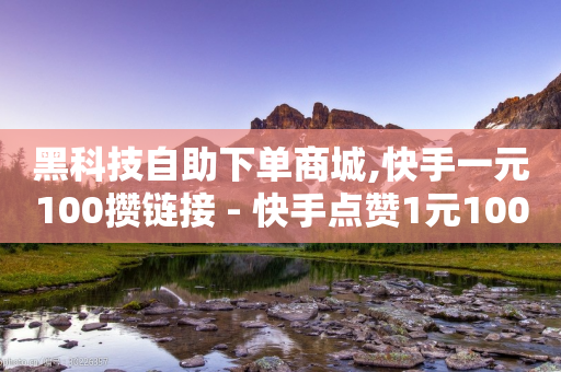 黑科技自助下单商城,快手一元100攒链接 - 快手点赞1元100个点赞 - ks自助下单便宜-第1张图片-靖非智能科技传媒