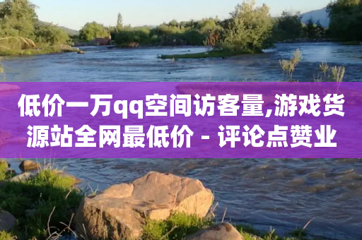 低价一万qq空间访客量,游戏货源站全网最低价 - 评论点赞业务 - Qq空间业务