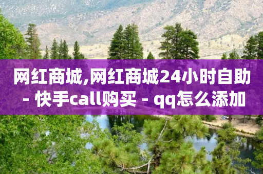 网红商城,网红商城24小时自助 - 快手call购买 - qq怎么添加好友