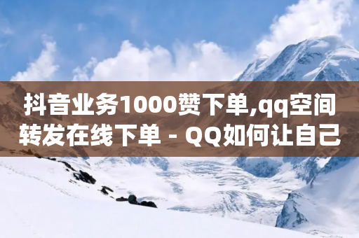 抖音业务1000赞下单,qq空间转发在线下单 - QQ如何让自己的赞变多 - 快手业务在线下单平台全网最低