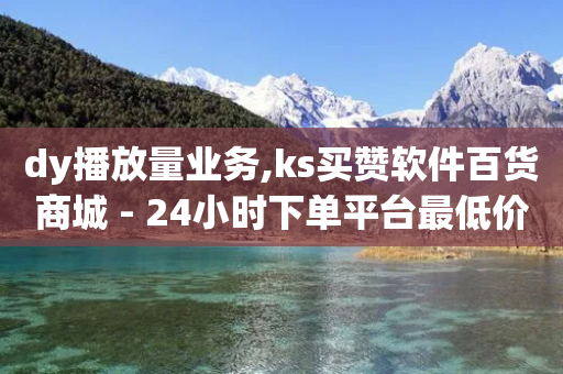 dy播放量业务,ks买赞软件百货商城 - 24小时下单平台最低价抖 - ks一元1000个赞秒到软件