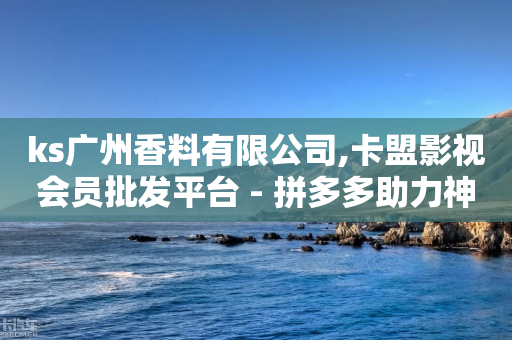 ks广州香料有限公司,卡盟影视会员批发平台 - 拼多多助力神器软件 - 拼多多钻石0.01之后还有吗-第1张图片-靖非智能科技传媒