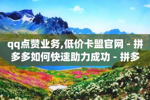 qq点赞业务,低价卡盟官网 - 拼多多如何快速助力成功 - 拼多多40元助力是诈骗吗