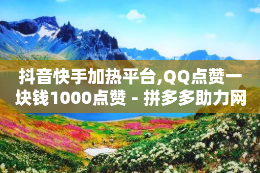 抖音快手加热平台,QQ点赞一块钱1000点赞 - 拼多多助力网站在线刷便宜 - 拼多多现金大转盘最后一步