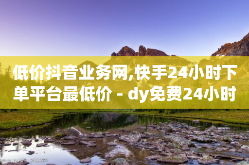 低价抖音业务网,快手24小时下单平台最低价 - dy免费24小时下单平台便宜 - 快手一元100个赞-第1张图片-靖非智能科技传媒