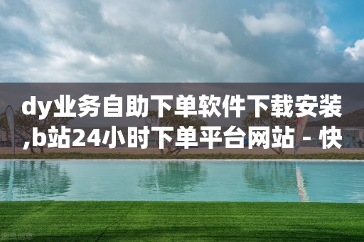 dy业务自助下单软件下载安装,b站24小时下单平台网站 - 快手一元10000播放量软件 - 快手业务网站平台24小时-第1张图片-靖非智能科技传媒