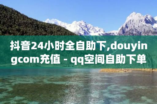 抖音24小时全自助下,douyingcom充值 - qq空间自助下单商城 - dy下单平台 24小时自助下单-第1张图片-靖非智能科技传媒