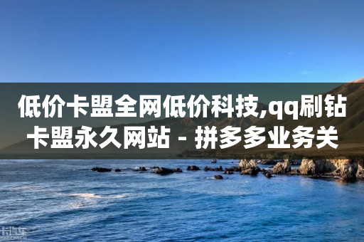 低价卡盟全网低价科技,qq刷钻卡盟永久网站 - 拼多多业务关注下单平台 - 怎么让拼多免费送礼物-第1张图片-靖非智能科技传媒