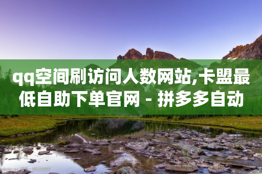 qq空间刷访问人数网站,卡盟最低自助下单官网 - 拼多多自动砍刀助力软件 - 拼多多一刀砍怎么机刷