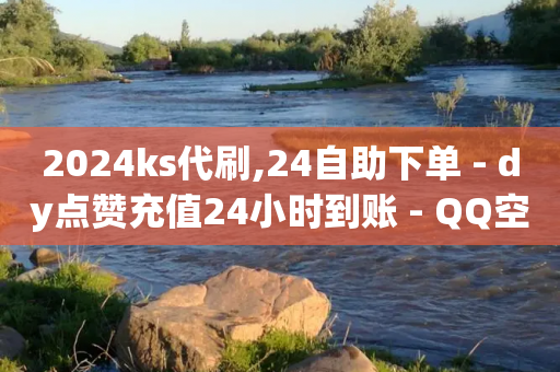 2024ks代刷,24自助下单 - dy点赞充值24小时到账 - QQ空间浏览人数1浏览次数2-第1张图片-靖非智能科技传媒