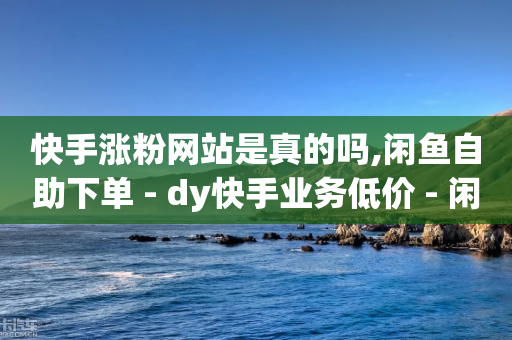 快手涨粉网站是真的吗,闲鱼自助下单 - dy快手业务低价 - 闲鱼业务自助网站